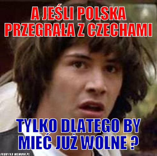 A jeśli polska przegrała z czechami – a jeśli polska przegrała z czechami tylko dlatego by mieć już wolne ?