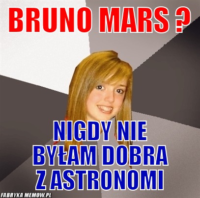 Bruno mars ? – Bruno mars ? Nigdy nie byłam dobra z astronomi
