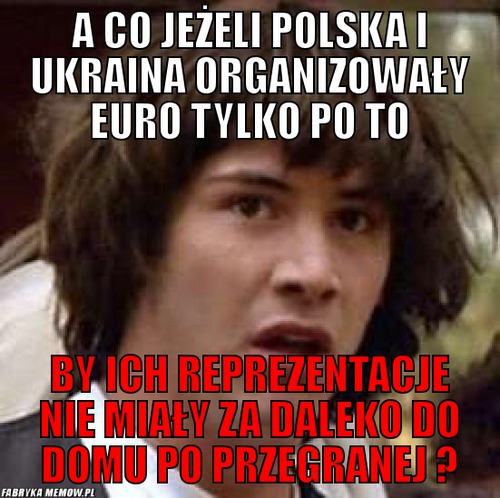 A co jeżeli polska i ukraina organizowały euro tylko po to – A co jeżeli polska i ukraina organizowały euro tylko po to by ich reprezentacje nie miały za daleko do domu po przegranej ?