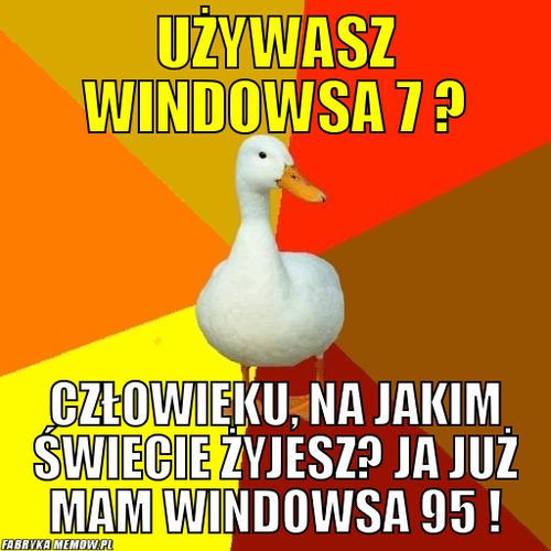 Używasz Windowsa 7 ? – Używasz Windowsa 7 ? Człowieku, na jakim świecie żyjesz? Ja już mam windowsa 95 !