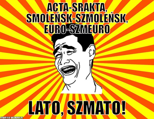 Acta-srakta, smoleńsk-szmoleńsk, euro-szmeuro – acta-srakta, smoleńsk-szmoleńsk, euro-szmeuro lato, szmato!
