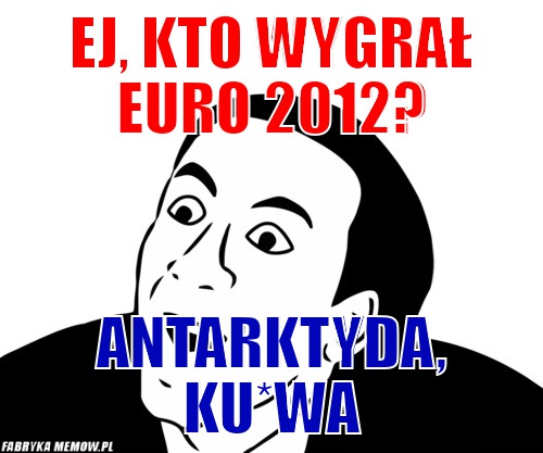 Ej, kto wygrał euro 2012? – ej, kto wygrał euro 2012? antarktyda, ku*wa