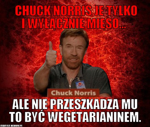 Chuck Norris je tylko i wyłącznie mięso... – Chuck Norris je tylko i wyłącznie mięso... ale nie przeszkadza mu to być wegetarianinem.