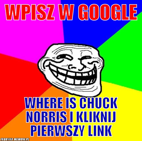 Wpisz w google – wpisz w google where is chuck norris i kliknij pierwszy link