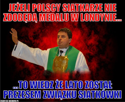 Jeżeli polscy siatkarze nie zdobędą medalu w londynie... – Jeżeli polscy siatkarze nie zdobędą medalu w londynie... ...to wiedz że lato został prezesem związku siatkówki