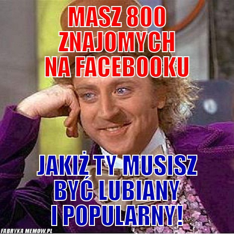 Masz 800 znajomych na facebooku – masz 800 znajomych na facebooku jakiż ty musisz być lubiany i popularny!
