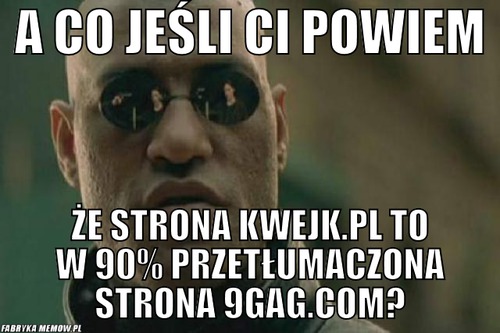 A co jeśli ci powiem – a co jeśli ci powiem że strona kwejk.pl to w 90% przetłumaczona strona 9gag.com?