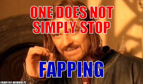 One does not simply stop – one does not simply stop fapping