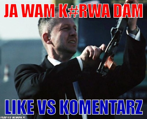 Ja wam k#rwa dam – ja wam k#rwa dam like vs komentarz