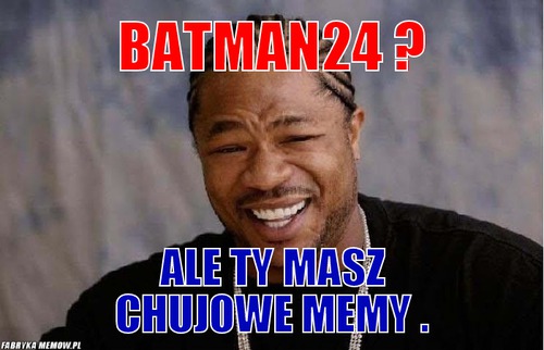 Batman24 ? – batman24 ? ale ty masz chujowe memy .