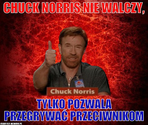 Chuck Norris nie walczy, – Chuck Norris nie walczy, tylko pozwala przegrywać przeciwnikom
