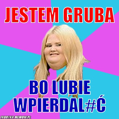 JESTEM GRUBA – JESTEM GRUBA BO LUBIE WPIERDAL#Ć