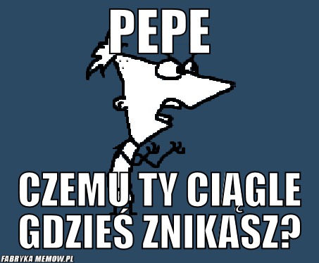 Pepe – pepe czemu ty ciągle gdzieś znikasz?