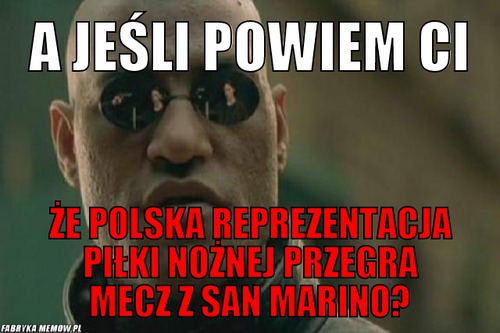 A jeśli powiem ci – A jeśli powiem ci Że polska reprezentacja piłki nożnej przegra mecz z san marino?