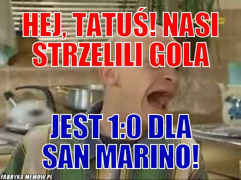 Hej, tatuś! nasi strzelili gola – hej, tatuś! nasi strzelili gola jest 1:0 dla San Marino!