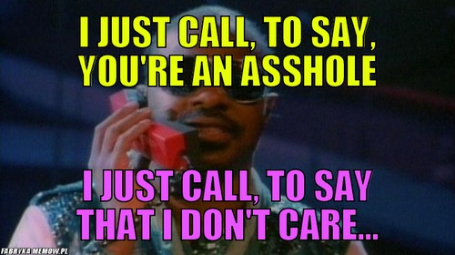 I just call, to say, you\'re an asshole – i just call, to say, you\'re an asshole I just call, to say that i don\'t care...