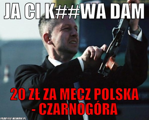 Ja ci k##wa dam – Ja ci k##wa dam 20 zł za mecz polska - czarnogóra