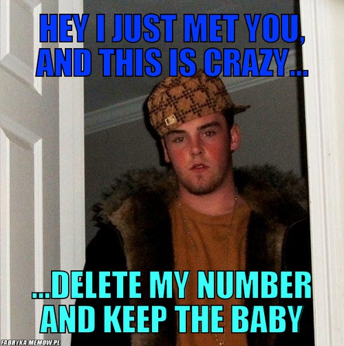Hey i just met you, and this is crazy... – hey i just met you, and this is crazy... ...delete my number and keep the baby