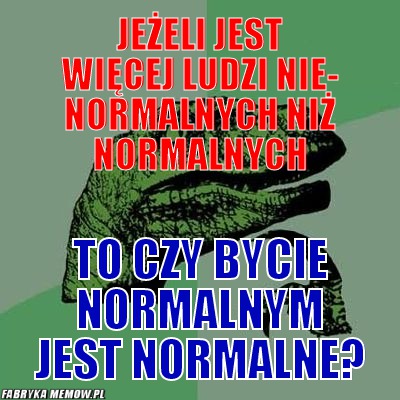 Jeżeli jest więcej ludzi nie- normalnych niż normalnych – jeżeli jest więcej ludzi nie- normalnych niż normalnych to czy bycie normalnym jest normalne?