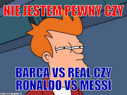 Nie jestem pewny czy – Nie jestem pewny czy Barca vs Real czy Ronaldo vs Messi