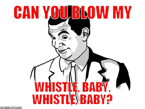 Can you blow my – Can you blow my whistle, baby, whistle, baby?