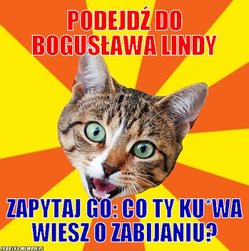 Podejdź do Bogusława Lindy – Podejdź do Bogusława Lindy zapytaj go: Co ty ku*wa wiesz o zabijaniu?