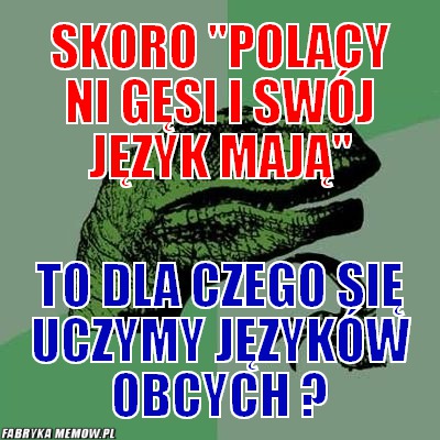Skoro &quot;Polacy ni gęsi i swój język mają&quot; – Skoro &quot;Polacy ni gęsi i swój język mają&quot; to dla czego się uczymy języków obcych ?