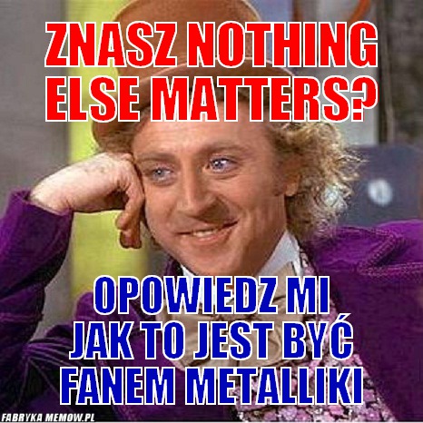 Znasz Nothing else matters? – Znasz Nothing else matters? Opowiedz mi jak to jest być fanem Metalliki