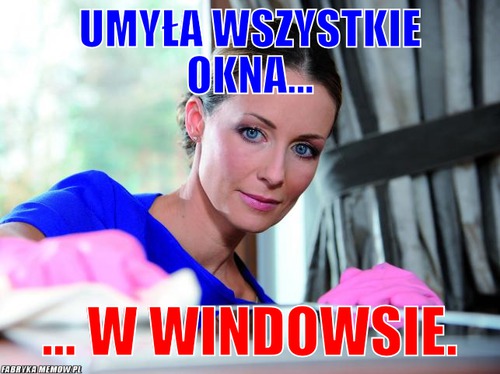 Umyła wszystkie okna... – Umyła wszystkie okna... ... w Windowsie.