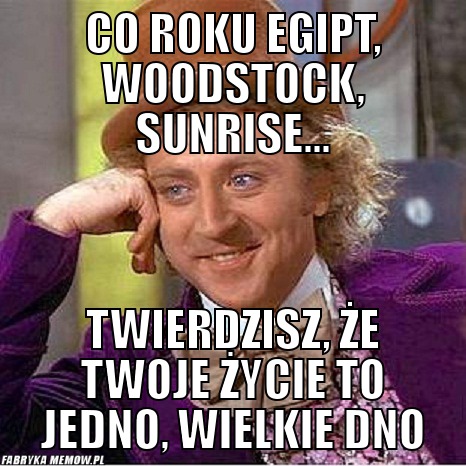 Co roku egipt, woodstock, sunrise... – co roku egipt, woodstock, sunrise... twierdzisz, że twoje życie to jedno, wielkie dno