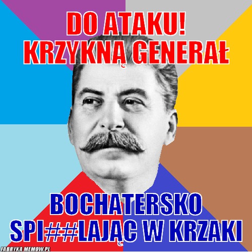 Do ataku! krzyknĄ generał – do ataku! krzyknĄ generał bochatersko spi##lając w krzaki