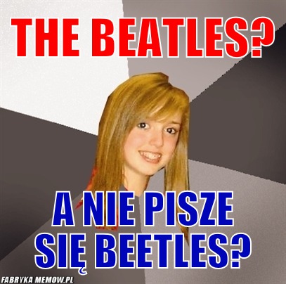The Beatles? – The Beatles? A nie pisze się Beetles?