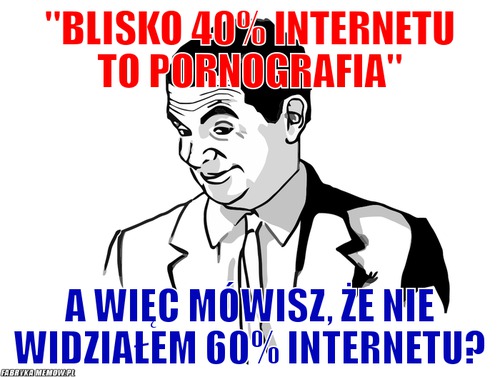 &quot;blisko 40% internetu to pornografia&quot; – &quot;blisko 40% internetu to pornografia&quot; a więc mówisz, że nie widziałem 60% internetu?