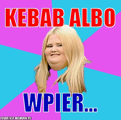Kebab albo – kebab albo wpier...