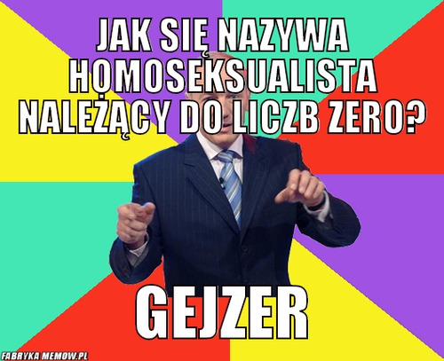 Jak się nazywa homoseksualista należący do liczb zero? – Jak się nazywa homoseksualista należący do liczb zero? gejzer
