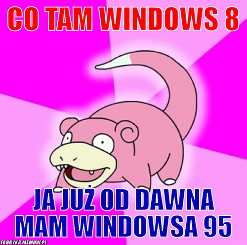 Co tam windows 8 – co tam windows 8 ja już od dawna mam windowsa 95