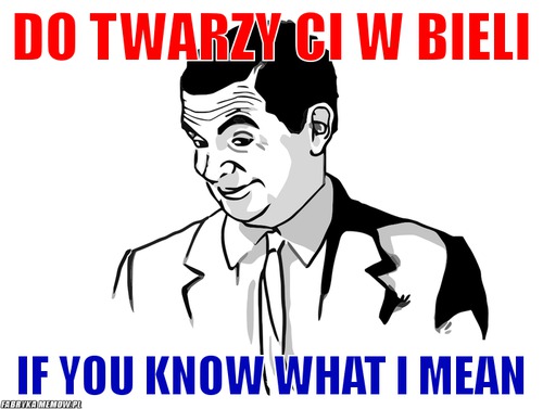 Do twarzy ci w bieli – Do twarzy ci w bieli if you know what i mean