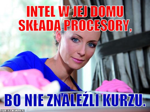 Intel w jej domu składa procesory, – Intel w jej domu składa procesory, bo nie znaleźli kurzu.