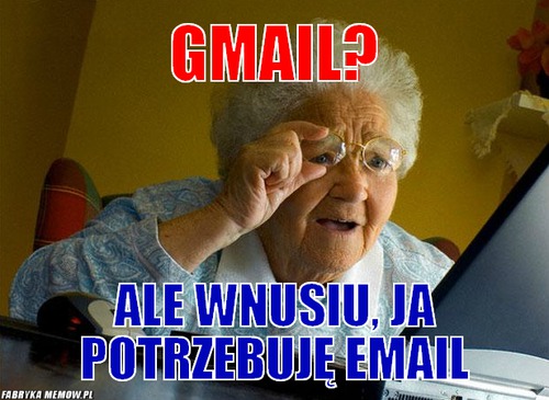 Gmail? – gmail? ale wnusiu, ja potrzebuję email