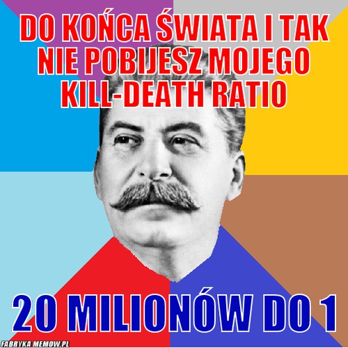 Do końca świata i tak nie pobijesz mojego Kill-death ratio – do końca świata i tak nie pobijesz mojego Kill-death ratio 20 milionów do 1