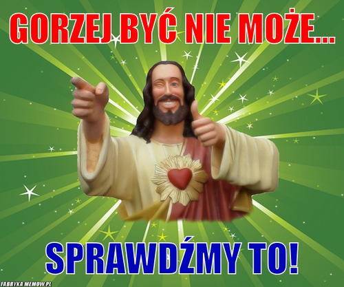 Gorzej być nie może... – gorzej być nie może... SPRAWDŹMY TO!