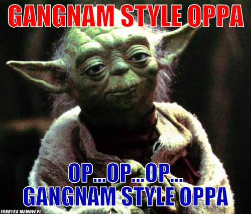 Gangnam style oppa – Gangnam style oppa op...op...op... Gangnam style oppa