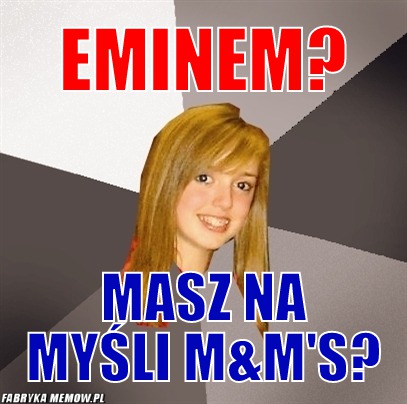 Eminem? – eminem? masz na myśli m&amp;m\'s?