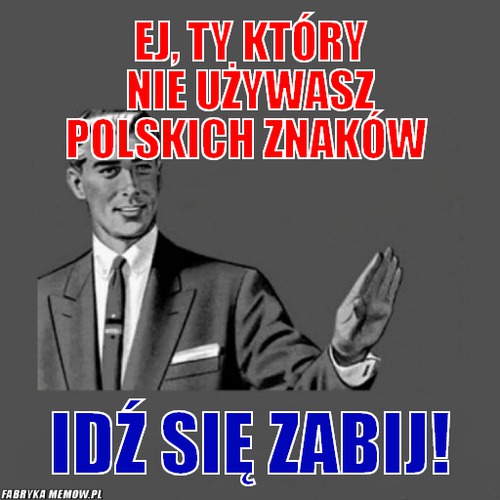 Ej, ty który nie używasz polskich znaków – ej, ty który nie używasz polskich znaków idź się zabij!