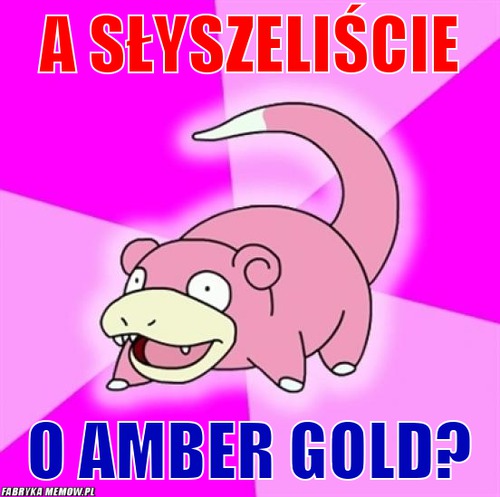A słyszeliście – a słyszeliście o Amber Gold?