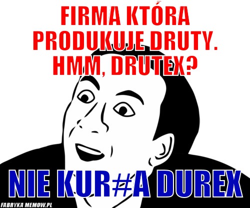Firma która produkuje druty. Hmm, Drutex? – Firma która produkuje druty. Hmm, Drutex? Nie KUR#A DUREx