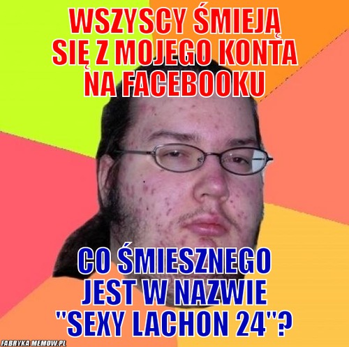 Wszyscy śmieją się z mojego konta na facebooku – wszyscy śmieją się z mojego konta na facebooku co śmiesznego jest w nazwie &quot;sexy lachon 24&quot;?