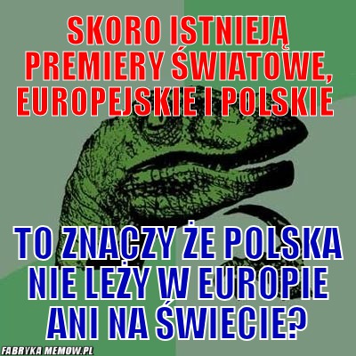 Skoro istnieją premiery światowe, Europejskie i polskie – Skoro istnieją premiery światowe, Europejskie i polskie to znaczy że Polska nie leży w europie ani na świecie?