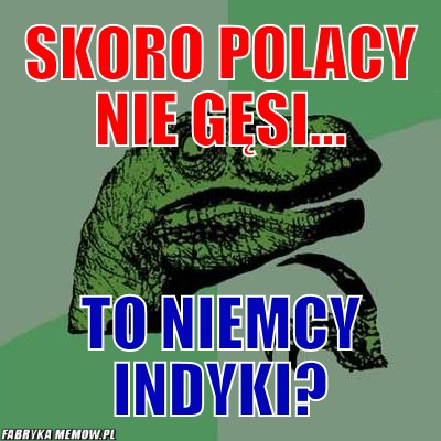 Skoro Polacy nie gęsi... – Skoro Polacy nie gęsi... to niemcy indyki?