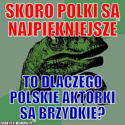 Skoro polki są najpiękniejsze – skoro polki są najpiękniejsze to dlaczego polskie aktorki są brzydkie?
